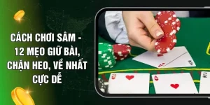 Cách Chơi Sâm - 12 Mẹo Giữ Bài, Chặn Heo, Về Nhất Cực Dễ