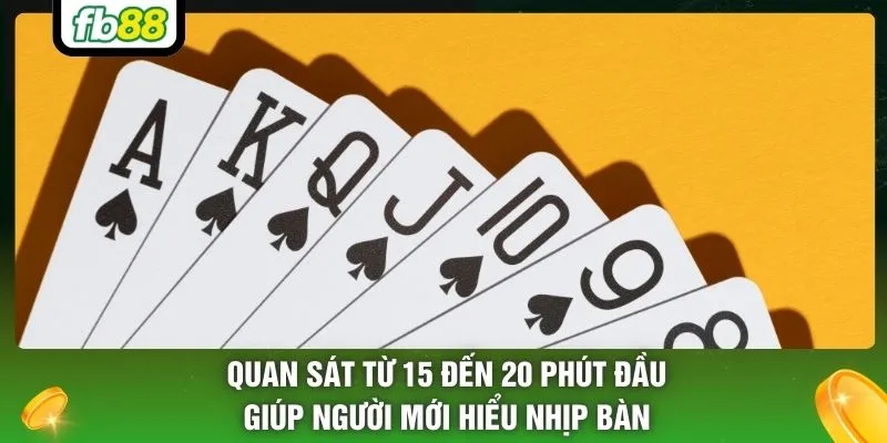 Quan sát từ 15 đến 20 phút đầu giúp người mới hiểu nhịp bàn