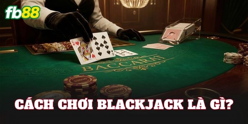 Cách chơi Blackjack là gì?