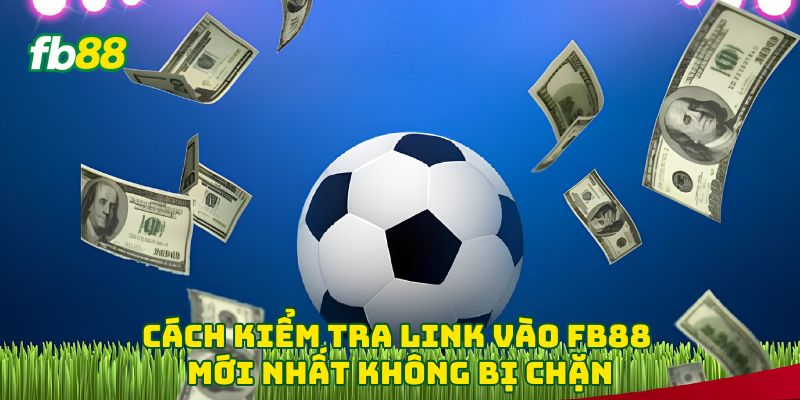 Cách kiểm tra link vào Fb88 mới nhất không bị chặn