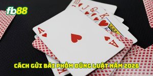 Cách Gửi Bài Phỏm đúng luật năm 2026
