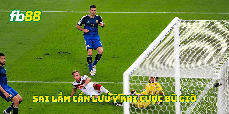Sai lầm cần lưu ý khi cược bù giờ