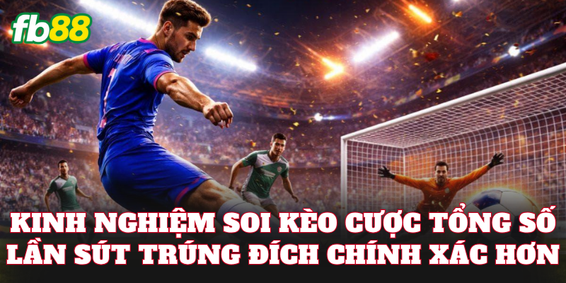 Kinh nghiệm soi kèo cược tổng số lần sút trúng đích chính xác hơn