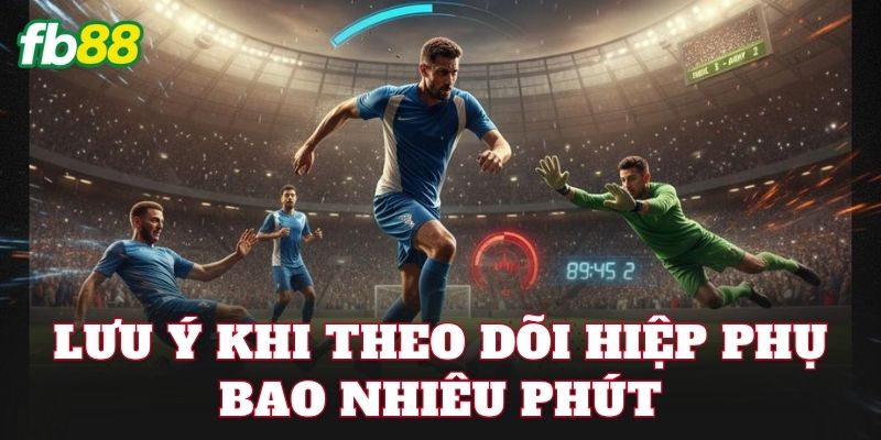 Lưu ý khi theo dõi hiệp phụ bao nhiêu phút