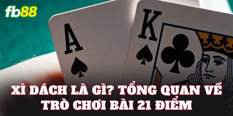 Xì Dách là gì? Tổng quan về trò chơi bài 21 điểm